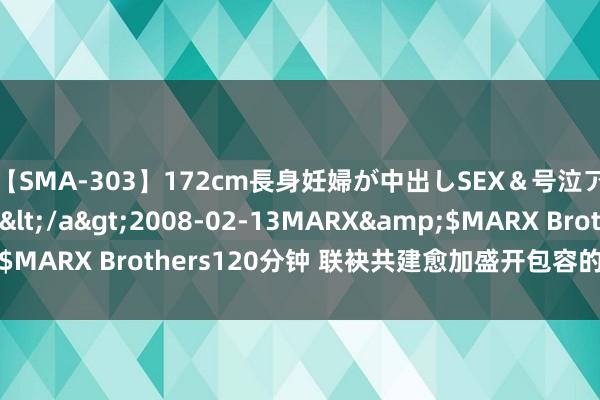 【SMA-303】172cm長身妊婦が中出しSEX&号泣アナル姦 安藤えみ</a>2008-02-13MARX&$MARX Brothers120分钟 联袂共建愈加盛开包容的“民众