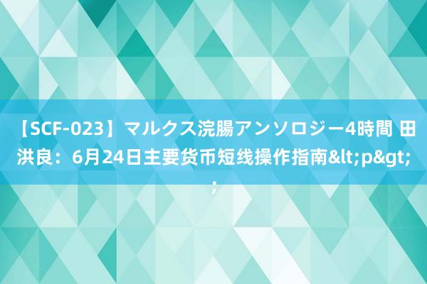 【SCF-023】マルクス浣腸アンソロジー4時間 田洪良:6月24日主要货币短线操作指南<p>