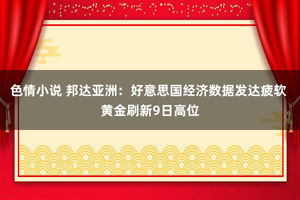色情小说 邦达亚洲:好意思国经济数据发达疲软 黄金刷新9日高位