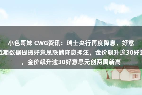 小色哥妹 CWG资讯:瑞士央行再度降息,好意思元周四飞腾;近期数据提振好意思联储降息押注,金价飙升逾30好意思元创两周新高