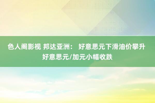 色人阁影视 邦达亚洲: 好意思元下滑油价攀升 好意思元/加元小幅收跌