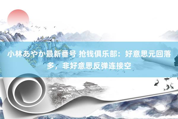 小林あやか最新番号 抢钱俱乐部:好意思元回落多,非好意思反弹连接空