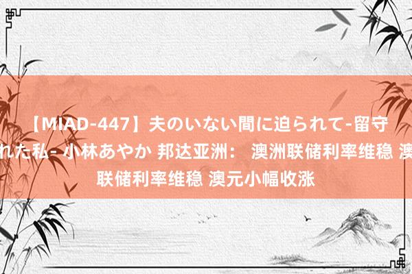 【MIAD-447】夫のいない間に迫られて-留守中に寝取られた私- 小林あやか 邦达亚洲: 澳洲联储利率维稳 澳元小幅收涨