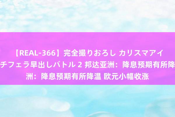 【REAL-366】完全撮りおろし カリスマアイドル対抗!! ガチフェラ早出しバトル 2 邦达亚洲:降息预期有所降温 欧元小幅收涨