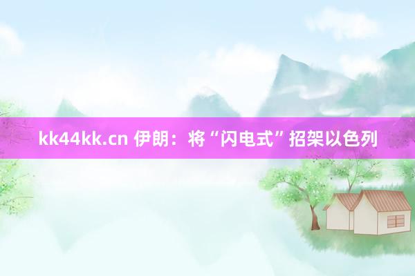 kk44kk.cn 伊朗:将“闪电式”招架以色列