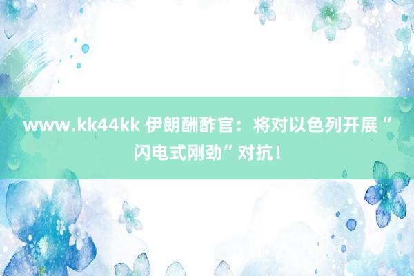 www.kk44kk 伊朗酬酢官:将对以色列开展“闪电式刚劲”对抗!