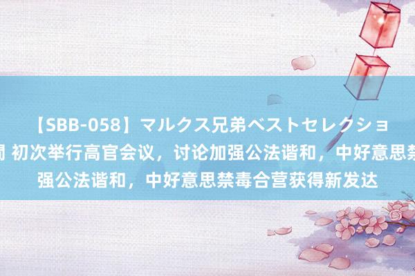 【SBB-058】マルクス兄弟ベストセレクション50タイトル4時間 初次举行高官会议,讨论加强公法谐和,中好意思禁毒合营获得新发达