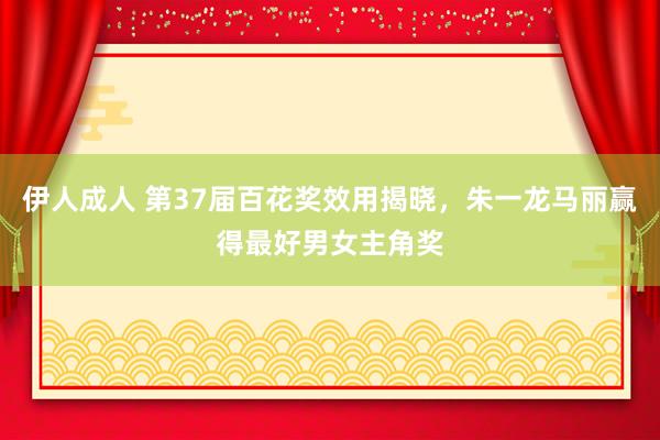 伊人成人 第37届百花奖效用揭晓,朱一龙马丽赢得最好男女主角奖
