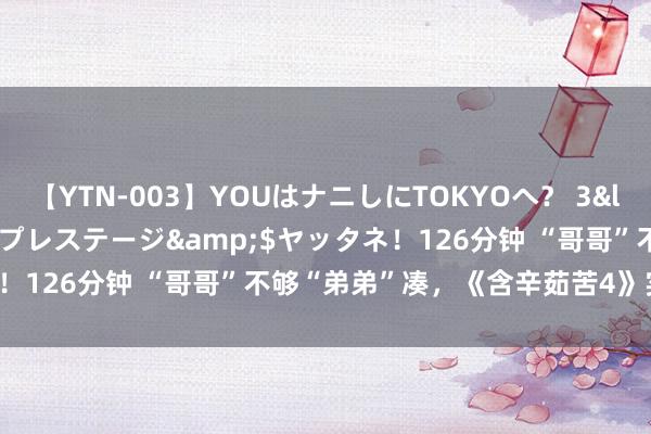 【YTN-003】YOUはナニしにTOKYOへ? 3</a>2016-11-25プレステージ&$ヤッタネ!126分钟 “哥哥”不够“弟弟”凑,《含辛茹苦4》实在没招了!