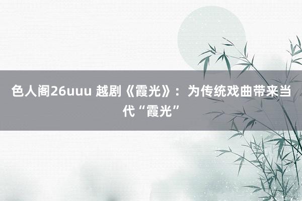 色人阁26uuu 越剧《霞光》:为传统戏曲带来当代“霞光”