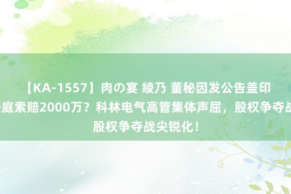 【KA-1557】肉の宴 綾乃 董秘因发公告盖印被告上法庭索赔2000万?科林电气高管集体声屈,股权争夺战尖锐化!