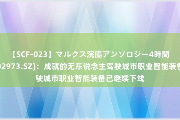 【SCF-023】マルクス浣腸アンソロジー4時間 侨银股份(002973.SZ):成就的无东说念主驾驶城市职业智能装备已继续下线