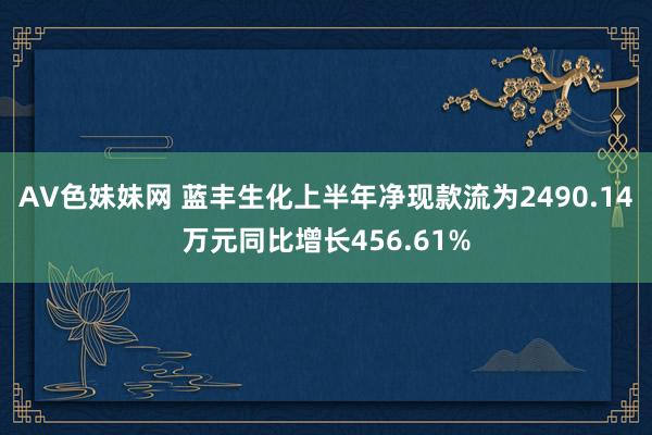 AV色妹妹网 蓝丰生化上半年净现款流为2490.14万元同比增长456.61%