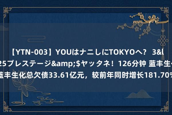 【YTN-003】YOUはナニしにTOKYOへ? 3</a>2016-11-25プレステージ&$ヤッタネ!126分钟 蓝丰生化总欠债33.61亿元,较前年同时增长181.70%,应