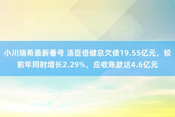 小川瑞希最新番号 汤臣倍健总欠债19.55亿元,较前年同时增长2.29%,应收账款达4.6亿元