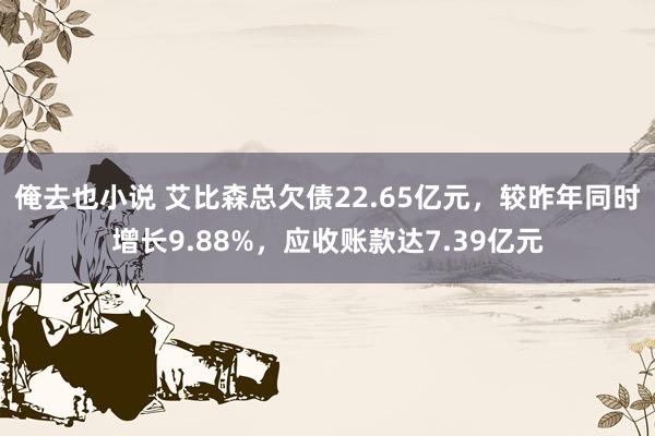 俺去也小说 艾比森总欠债22.65亿元,较昨年同时增长9.88%,应收账款达7.39亿元