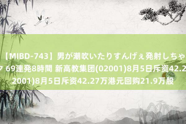 【MIBD-743】男が潮吹いたりすんげぇ発射しちゃう! 女神の痴女テク 69連発8時間 新高教集团(02001)8月5日斥资42.27万港元回购21.9万股