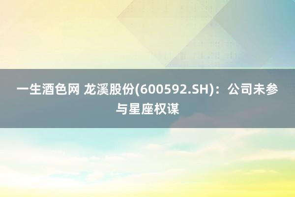 一生酒色网 龙溪股份(600592.SH):公司未参与星座权谋