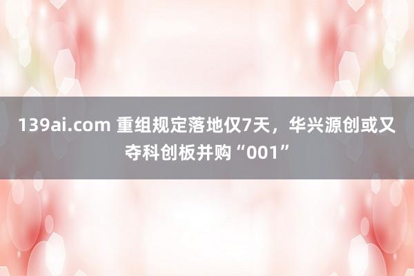139ai.com 重组规定落地仅7天,华兴源创或又夺科创板并购“001”