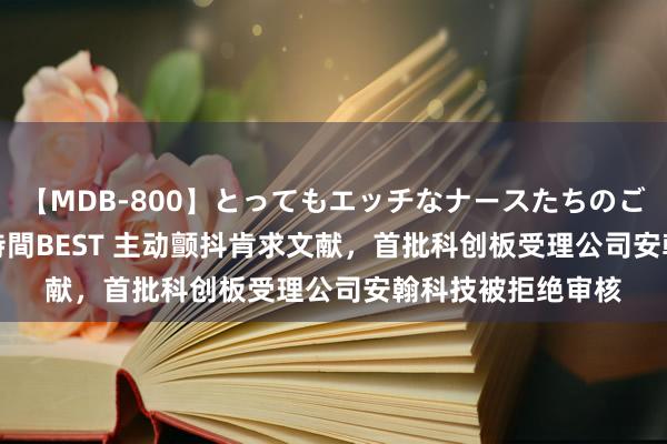 【MDB-800】とってもエッチなナースたちのご奉仕SEX 30人4時間BEST 主动颤抖肯求文献,首批科创板受理公司安翰科技被拒绝审核