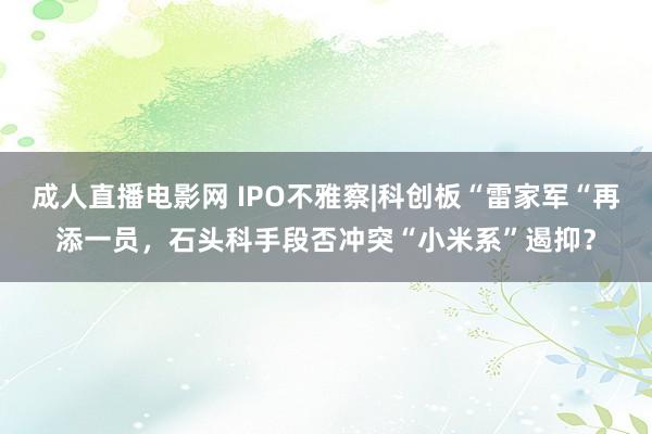 成人直播电影网 IPO不雅察|科创板“雷家军“再添一员,石头科手段否冲突“小米系”遏抑?
