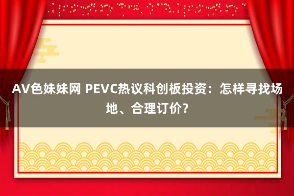 AV色妹妹网 PEVC热议科创板投资:怎样寻找场地、合理订价?