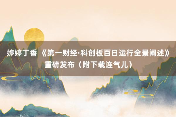 婷婷丁香 《第一财经·科创板百日运行全景阐述》重磅发布(附下载连气儿)