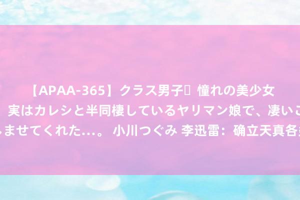 【APAA-365】クラス男子・憧れの美少女をラブホに連れ込むと、実はカレシと半同棲しているヤリマン娘で、凄いご奉仕セックスを愉しませてくれた…。 小川つぐみ 李迅雷:确立天真各类多档次的融资渠谈,要