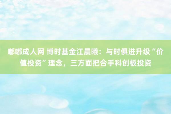 嘟嘟成人网 博时基金江晨曦:与时俱进升级“价值投资”理念,三方面把合手科创板投资
