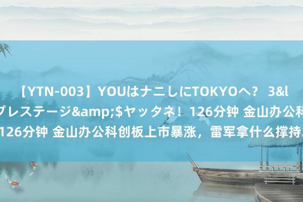 【YTN-003】YOUはナニしにTOKYOへ? 3</a>2016-11-25プレステージ&$ヤッタネ!126分钟 金山办公科创板上市暴涨,雷军拿什么撑持200倍市盈率?