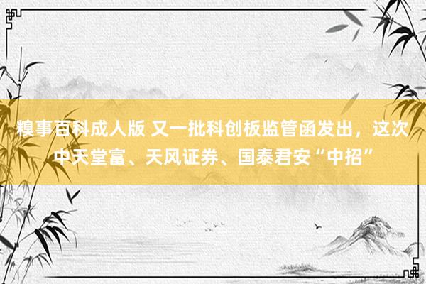 糗事百科成人版 又一批科创板监管函发出,这次中天堂富、天风证券、国泰君安“中招”