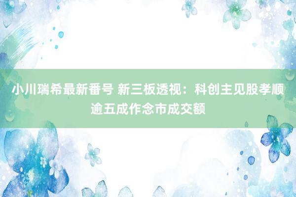小川瑞希最新番号 新三板透视:科创主见股孝顺逾五成作念市成交额