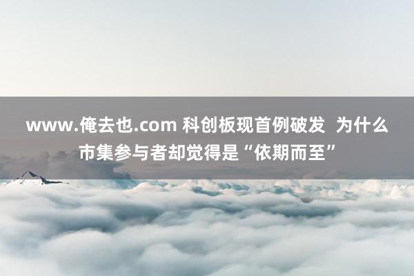 www.俺去也.com 科创板现首例破发 为什么市集参与者却觉得是“依期而至”
