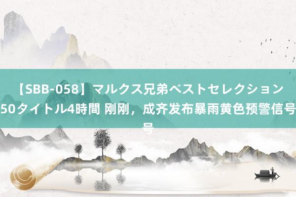 【SBB-058】マルクス兄弟ベストセレクション50タイトル4時間 刚刚,成齐发布暴雨黄色预警信号