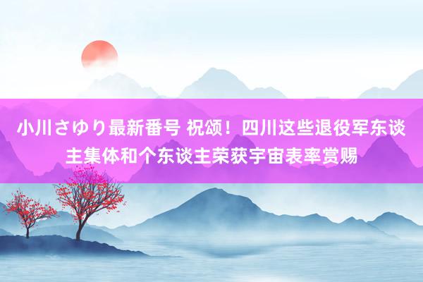 小川さゆり最新番号 祝颂!四川这些退役军东谈主集体和个东谈主荣获宇宙表率赏赐