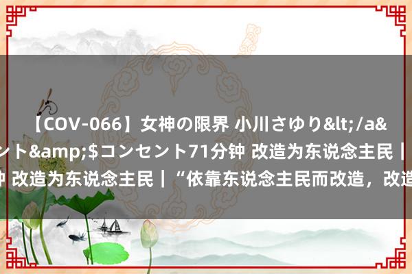【COV-066】女神の限界 小川さゆり</a>2010-01-25コンセント&$コンセント71分钟 改造为东说念主民|“依靠东说念主民而改造,改造才有能源”