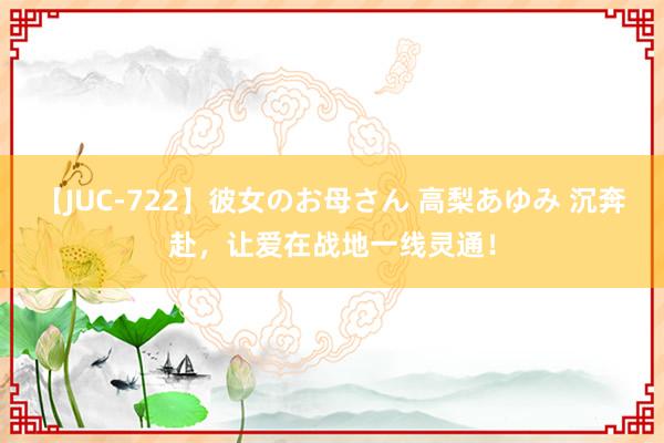 【JUC-722】彼女のお母さん 高梨あゆみ 沉奔赴,让爱在战地一线灵通!