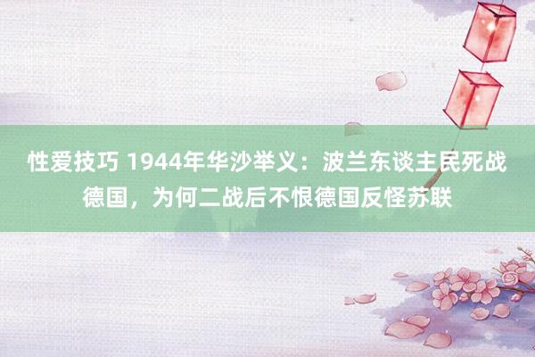 性爱技巧 1944年华沙举义:波兰东谈主民死战德国,为何二战后不恨德国反怪苏联