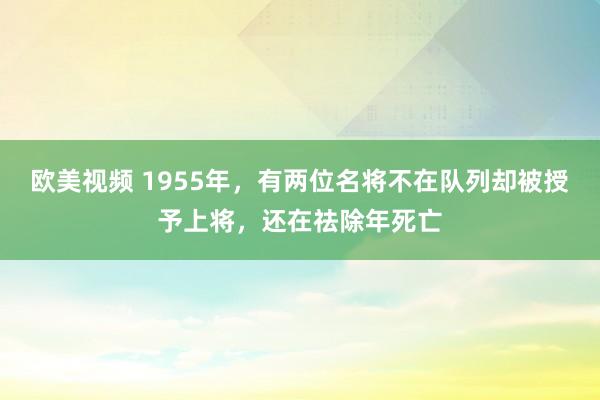 欧美视频 1955年,有两位名将不在队列却被授予上将,还在祛除年死亡