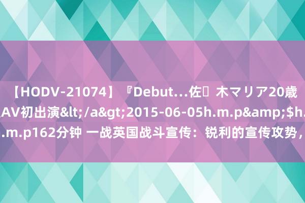 【HODV-21074】『Debut…佐々木マリア20歳』 現役女子大生AV初出演</a>2015-06-05h.m.p&$h.m.p162分钟 一战英国战斗宣传:锐利的宣传攻势,