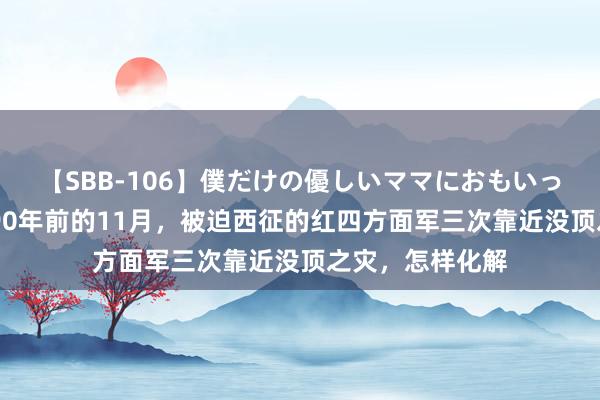 【SBB-106】僕だけの優しいママにおもいっきり甘えたい 90年前的11月,被迫西征的红四方面军三次靠近没顶之灾,怎样化解