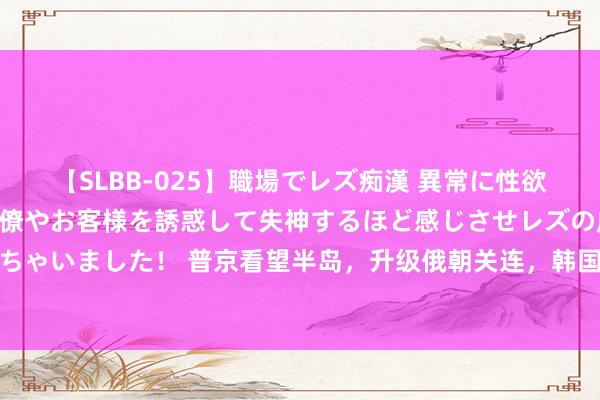 【SLBB-025】職場でレズ痴漢 異常に性欲の強い私(真性レズ)同僚やお客様を誘惑して失神するほど感じさせレズの虜にしちゃいました! 普京看望半岛,升级俄朝关连,韩国嗅到了危急,恫吓要军援乌克兰
