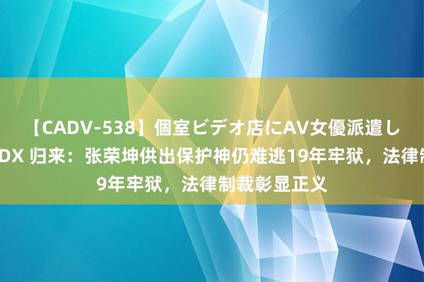 【CADV-538】個室ビデオ店にAV女優派遣します。8時間DX 归来:张荣坤供出保护神仍难逃19年牢狱,法律制裁彰显正义