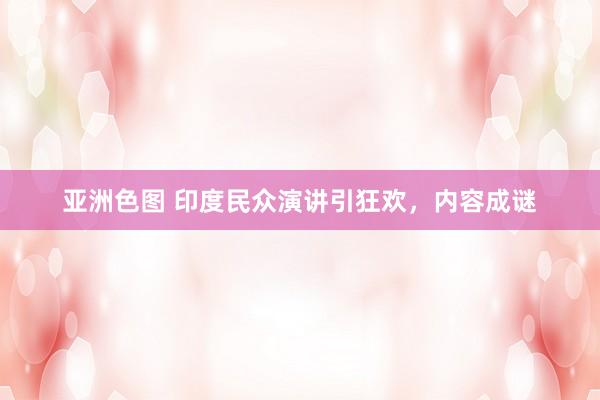 亚洲色图 印度民众演讲引狂欢,内容成谜