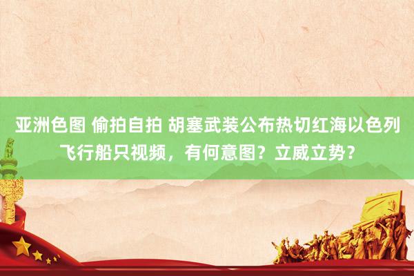 亚洲色图 偷拍自拍 胡塞武装公布热切红海以色列飞行船只视频,有何意图?立威立势?