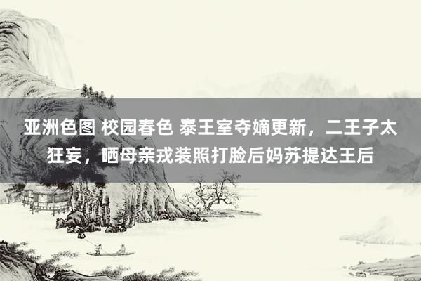 亚洲色图 校园春色 泰王室夺嫡更新,二王子太狂妄,晒母亲戎装照打脸后妈苏提达王后