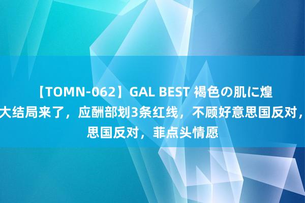 【TOMN-062】GAL BEST 褐色の肌に煌く汗 温情礁大结局来了,应酬部划3条红线,不顾好意思国反对,菲点头情愿