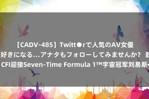 【CADV-485】Twitt●rで人気のAV女優 SNSでますますAV女優が好きになる…アナタもフォローしてみませんか? 鼓励立异:CFI迎接Seven-Time Formula 1™宇宙冠军刘易斯