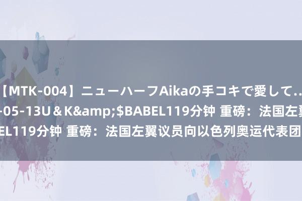 【MTK-004】ニューハーフAikaの手コキで愛して…。</a>2010-05-13U&K&$BABEL119分钟 重磅:法国左翼议员向以色列奥运代表团“斗殴”
