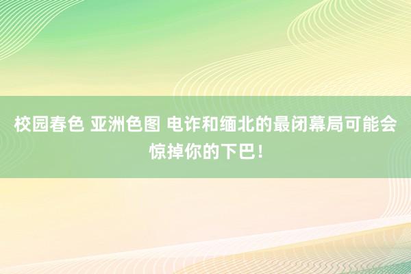 校园春色 亚洲色图 电诈和缅北的最闭幕局可能会惊掉你的下巴!